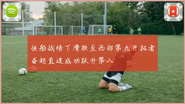 快船战绩下滑跌至西部第九开拓者奋起直追成功跃升第八