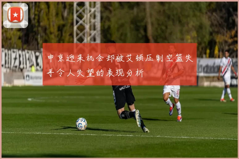 申京迎来机会却被艾顿压制空篮失手令人失望的表现分析