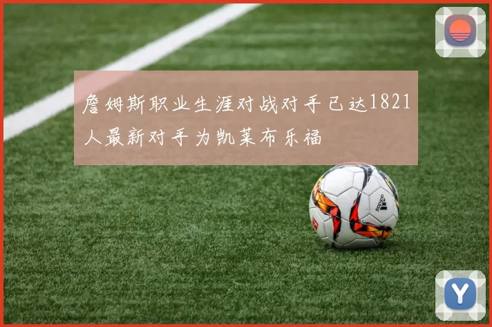 詹姆斯职业生涯对战对手已达1821人最新对手为凯莱布乐福
