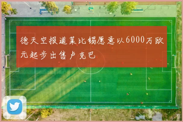 德天空报道莱比锡愿意以6000万欧元起步出售卢克巴