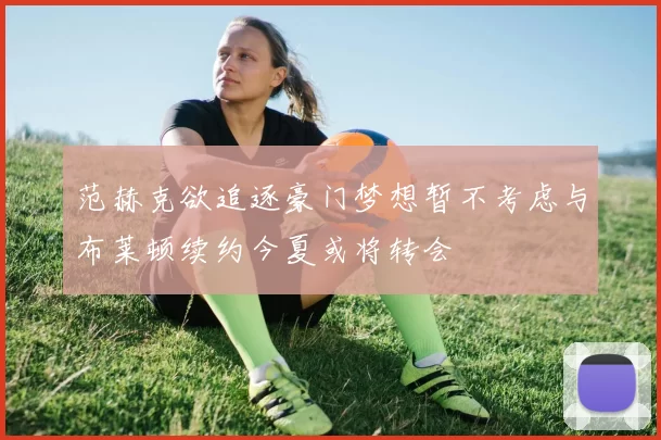范赫克欲追逐豪门梦想暂不考虑与布莱顿续约今夏或将转会