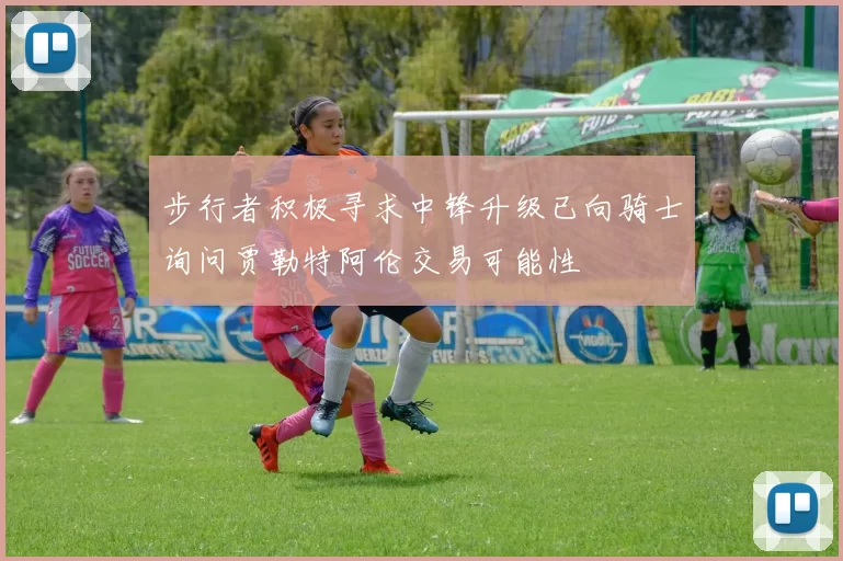 步行者积极寻求中锋升级已向骑士询问贾勒特阿伦交易可能性