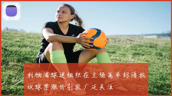 利物浦球迷组织在主场高举标语抗议球票涨价引发广泛关注
