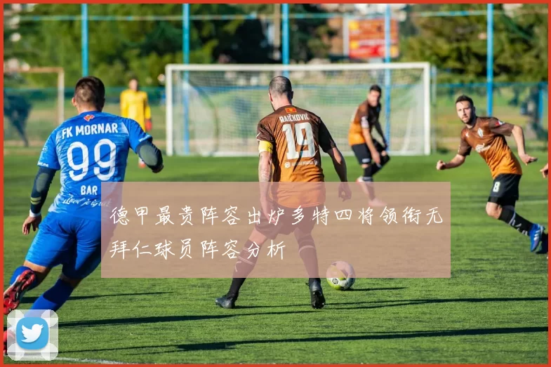 德甲最贵阵容出炉多特四将领衔无拜仁球员阵容分析