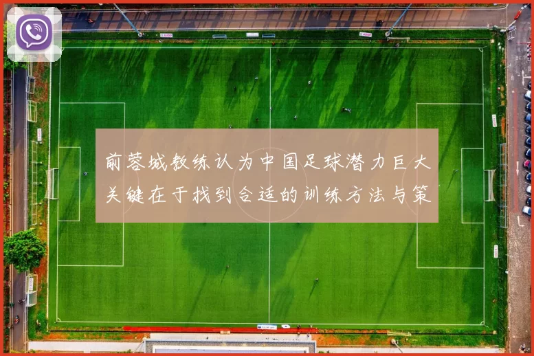 前蓉城教练认为中国足球潜力巨大关键在于找到合适的训练方法与策略