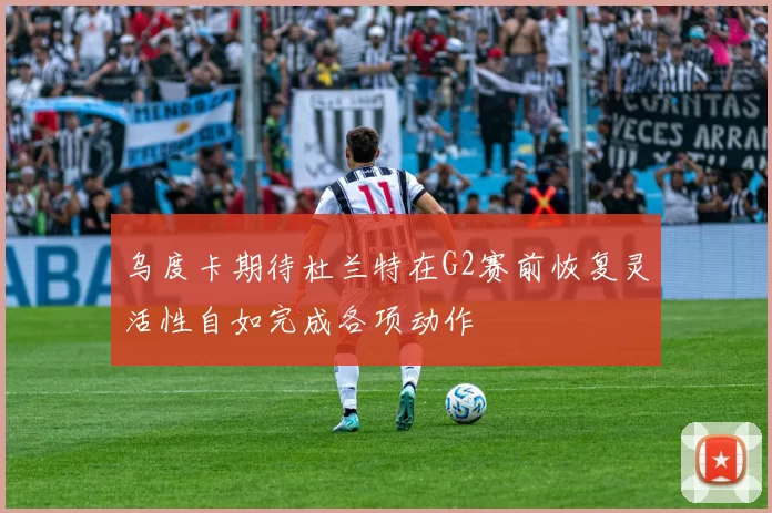 乌度卡期待杜兰特在G2赛前恢复灵活性自如完成各项动作
