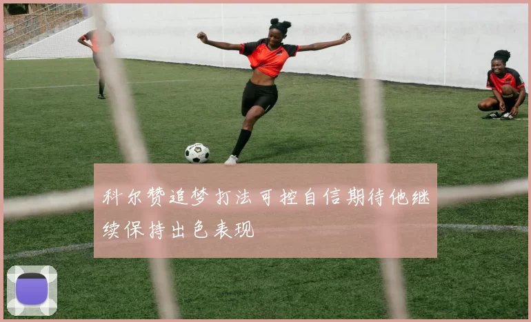 科尔赞追梦打法可控自信期待他继续保持出色表现
