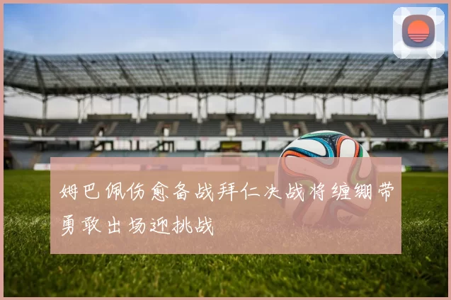 姆巴佩伤愈备战拜仁决战将缠绷带勇敢出场迎挑战