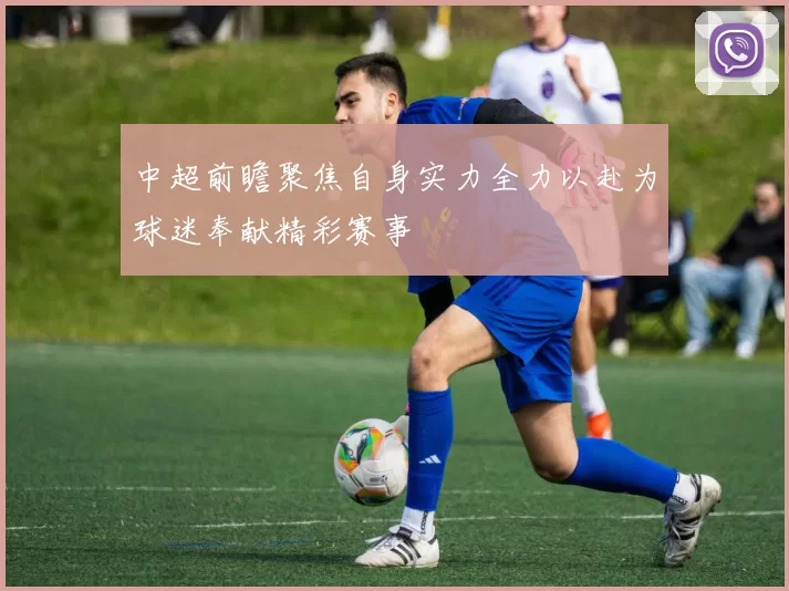 中超前瞻聚焦自身实力全力以赴为球迷奉献精彩赛事