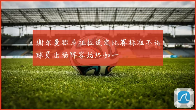 谢尔曼称马祖拉设定比赛标准不论球员出场阵容始终如一