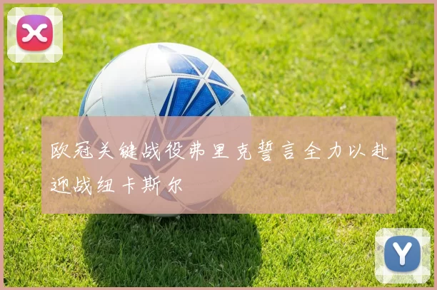 欧冠关键战役弗里克誓言全力以赴迎战纽卡斯尔