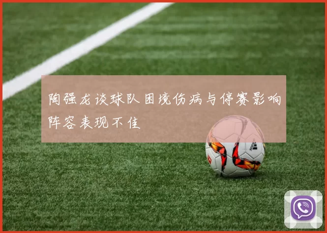 陶强龙谈球队困境伤病与停赛影响阵容表现不佳
