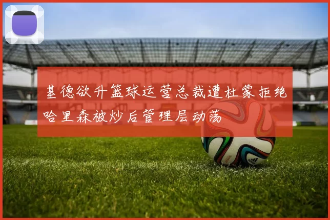 基德欲升篮球运营总裁遭杜蒙拒绝哈里森被炒后管理层动荡