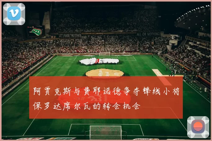 阿贾克斯与费耶诺德争夺锋线小将保罗达席尔瓦的转会机会
