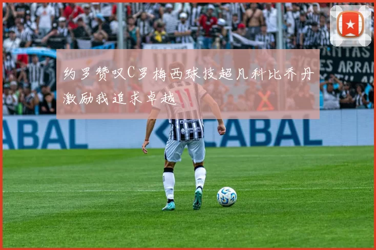 约罗赞叹C罗梅西球技超凡科比乔丹激励我追求卓越