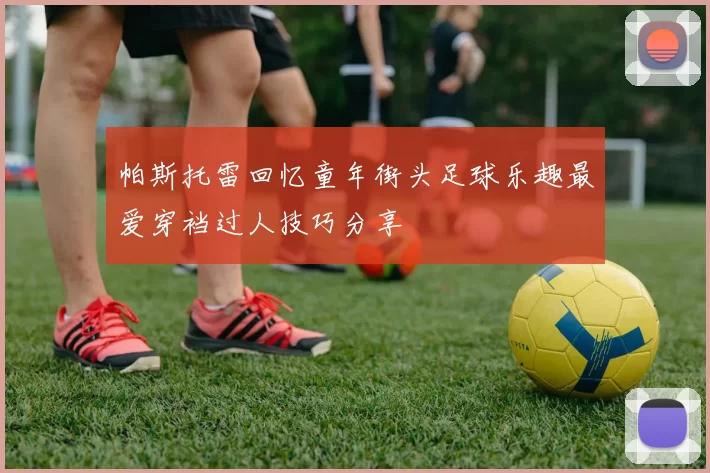 帕斯托雷回忆童年街头足球乐趣最爱穿裆过人技巧分享