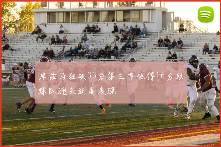 库兹马狂砍33分第三节独得16分助球队迎来新高表现