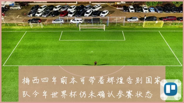 梅西四年前本可带着辉煌告别国家队今年世界杯仍未确认参赛状态