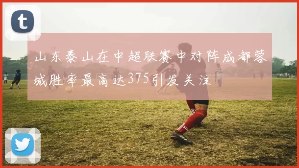 山东泰山在中超联赛中对阵成都蓉城胜率最高达375引发关注