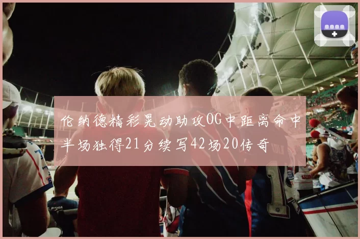 伦纳德精彩晃动助攻OG中距离命中半场独得21分续写42场20传奇