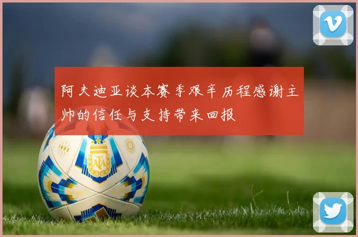 阿夫迪亚谈本赛季艰辛历程感谢主帅的信任与支持带来回报