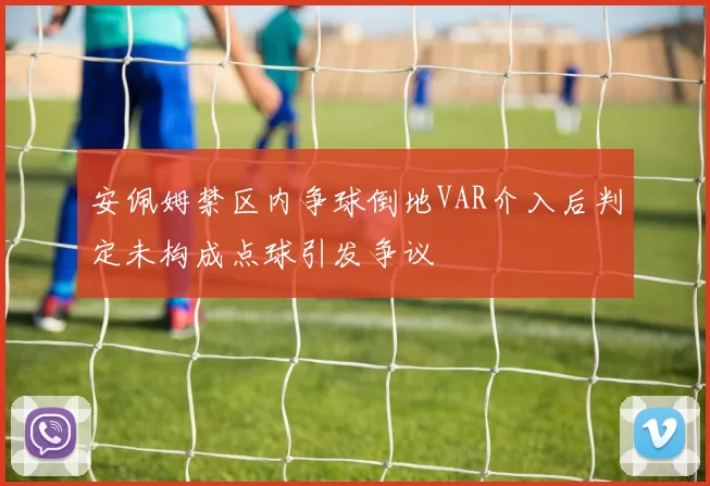 安佩姆禁区内争球倒地VAR介入后判定未构成点球引发争议