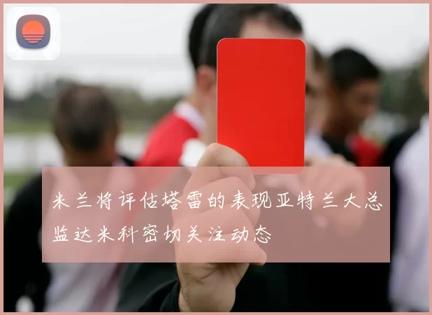 米兰将评估塔雷的表现亚特兰大总监达米科密切关注动态